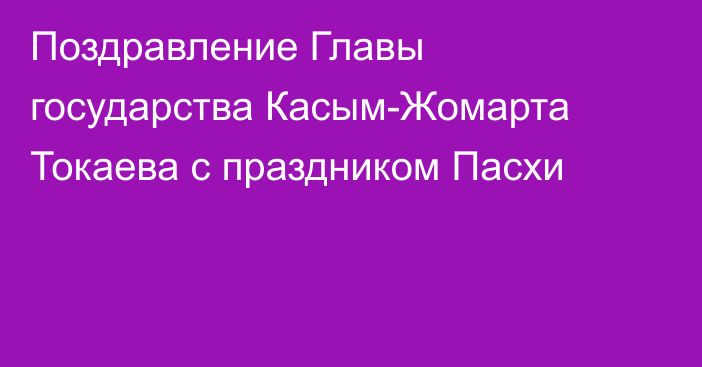 Поздравление Главы государства Касым-Жомарта Токаева с праздником Пасхи