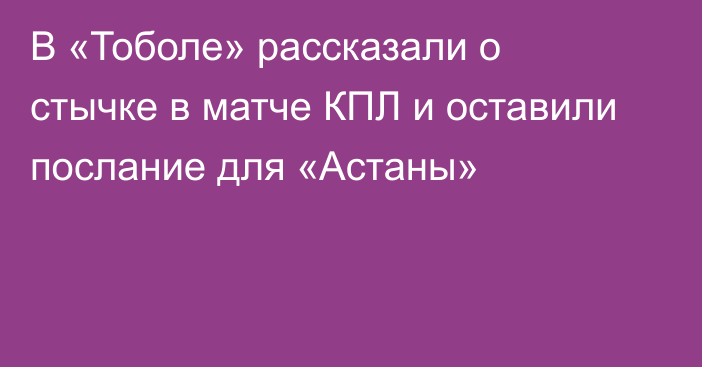 В «Тоболе» рассказали о стычке в матче КПЛ и оставили послание для «Астаны»