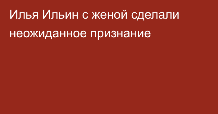 Илья Ильин с женой сделали неожиданное признание