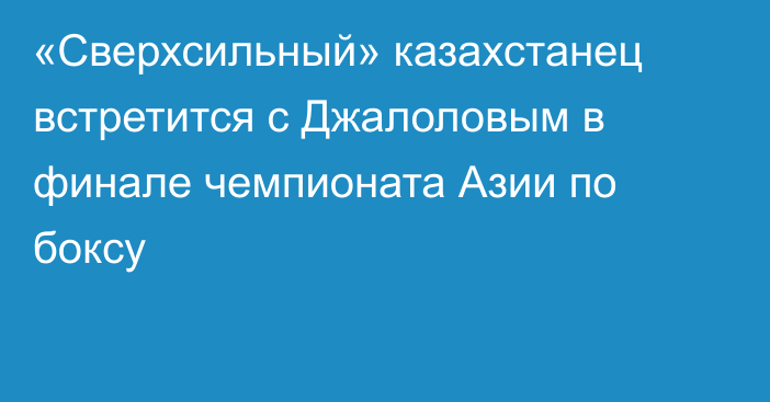 «Сверхсильный» казахстанец встретится с Джалоловым в финале чемпионата Азии по боксу