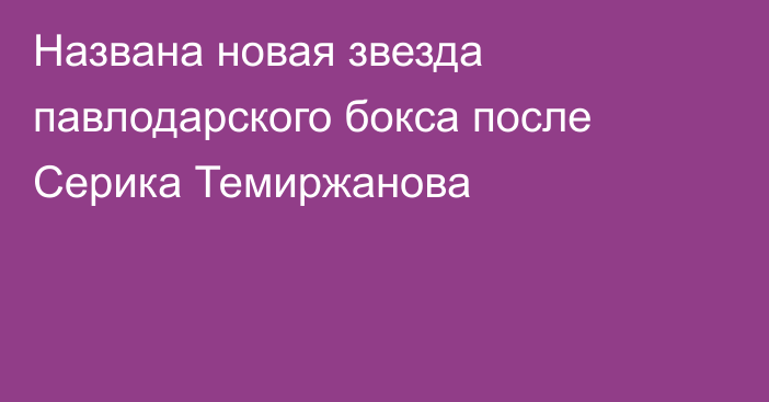 Названа новая звезда павлодарского бокса после Серика Темиржанова