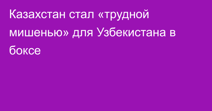 Казахстан стал «трудной мишенью» для Узбекистана в боксе