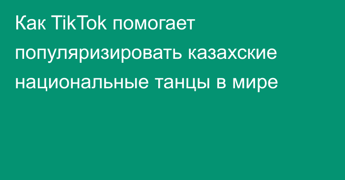 Как TikTok помогает популяризировать казахские национальные танцы в мире