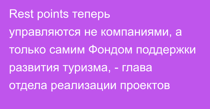 Rest points теперь управляются не компаниями, а только самим Фондом поддержки развития туризма,  - глава отдела реализации проектов  