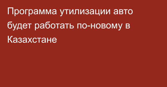 Программа утилизации авто будет работать по-новому в Казахстане