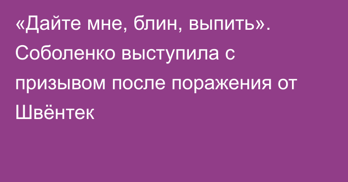 «Дайте мне, блин, выпить». Соболенко выступила с призывом после поражения от Швёнтек