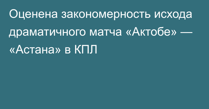 Оценена закономерность исхода драматичного матча «Актобе» — «Астана» в КПЛ