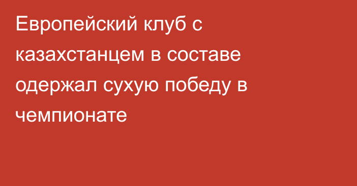 Европейский клуб с казахстанцем в составе одержал сухую победу в чемпионате