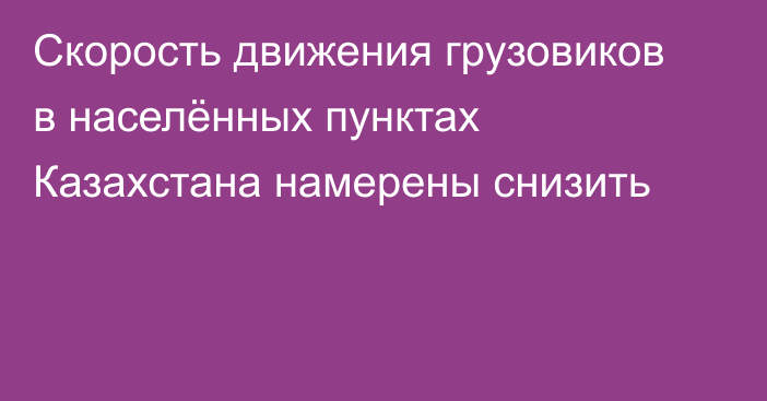 Скорость движения грузовиков в населённых пунктах Казахстана намерены снизить