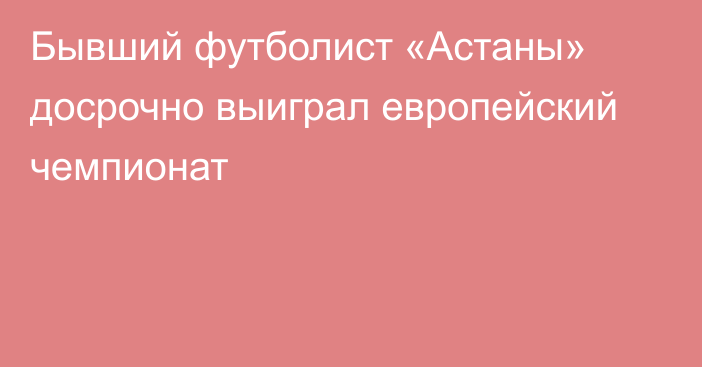 Бывший футболист «Астаны» досрочно выиграл европейский чемпионат