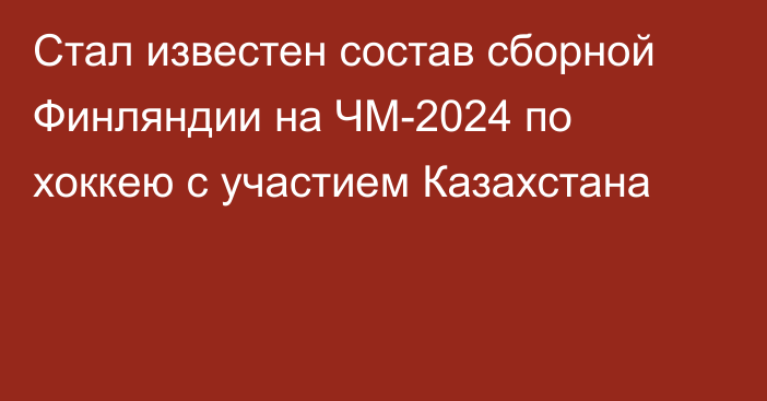 Стал известен состав сборной Финляндии на ЧМ-2024 по хоккею с участием Казахстана