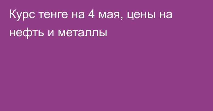 Курс тенге на 4 мая, цены на нефть и металлы