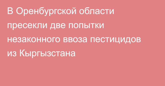 В Оренбургской области пресекли две попытки незаконного ввоза пестицидов из Кыргызстана