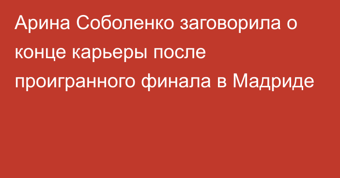 Арина Соболенко заговорила о конце карьеры после проигранного финала в Мадриде