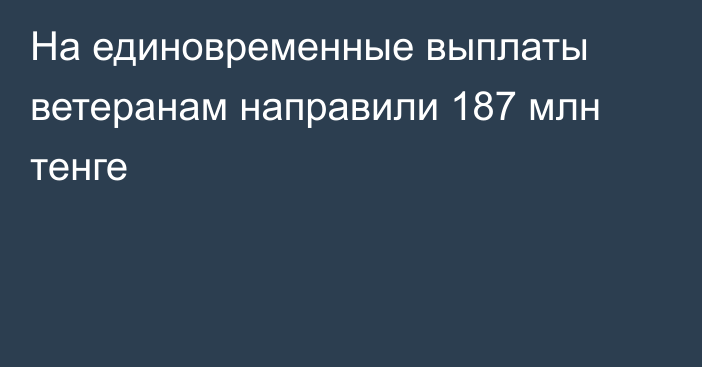 На единовременные выплаты ветеранам направили 187 млн тенге