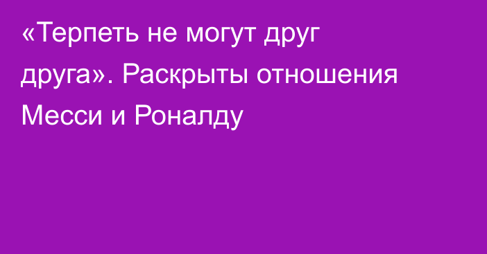 «Терпеть не могут друг друга». Раскрыты отношения Месси и Роналду