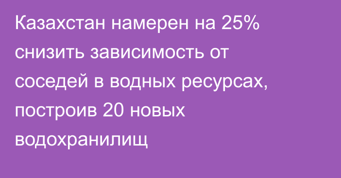 Казахстан намерен на 25% снизить зависимость от соседей в водных ресурсах, построив 20 новых водохранилищ