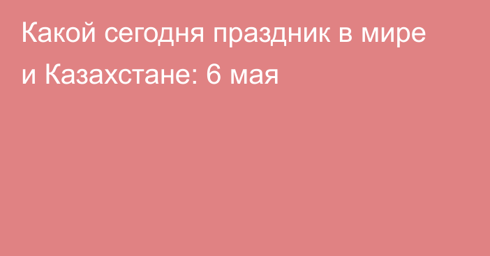 Какой сегодня праздник в мире и Казахстане: 6 мая