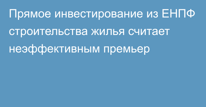 Прямое инвестирование из ЕНПФ  строительства жилья считает  неэффективным премьер