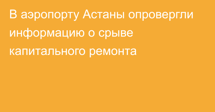 В аэропорту Астаны опровергли информацию о срыве капитального ремонта