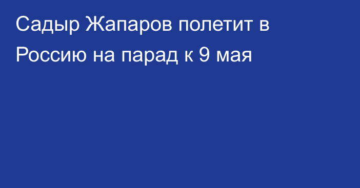 Садыр Жапаров полетит в Россию на парад к 9 мая