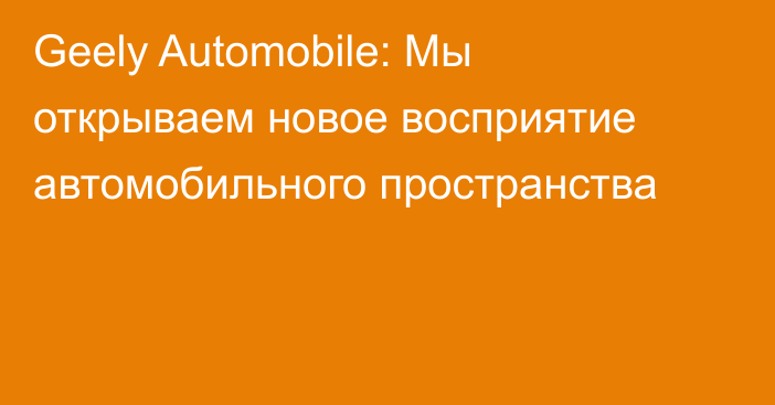 Geely Automobile: Мы открываем новое восприятие автомобильного пространства