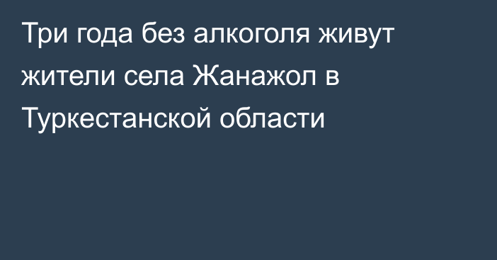 Три года без алкоголя живут жители села Жанажол в Туркестанской области