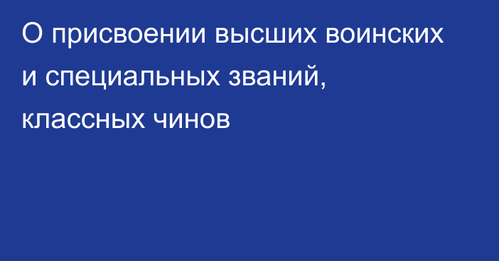 О присвоении высших воинских и специальных званий,  классных чинов