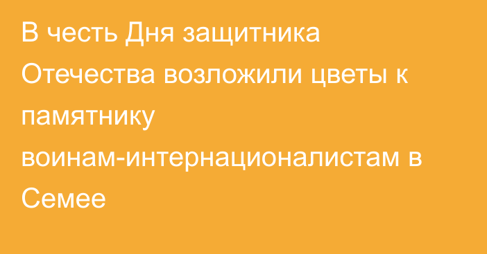 В честь Дня защитника Отечества возложили цветы к памятнику воинам-интернационалистам в Семее