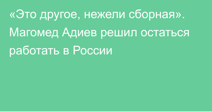 «Это другое, нежели сборная». Магомед Адиев решил остаться работать в России