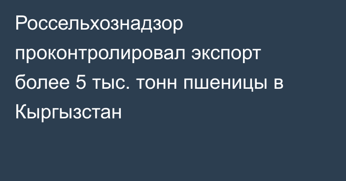 Россельхознадзор проконтролировал экспорт более 5 тыс. тонн пшеницы в Кыргызстан