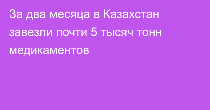 За два месяца в Казахстан завезли почти 5 тысяч тонн медикаментов