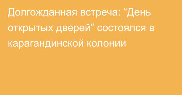 Долгожданная встреча: “День открытых дверей” состоялся в карагандинской колонии