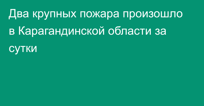 Два крупных пожара произошло в Карагандинской области за сутки