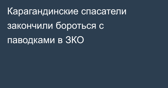 Карагандинские спасатели закончили бороться с паводками в ЗКО