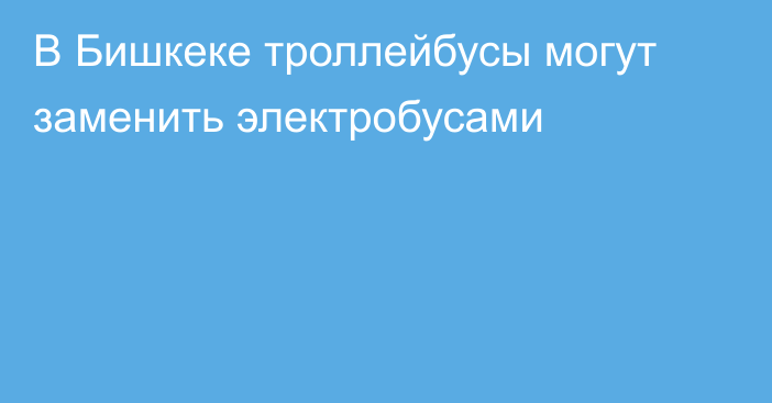 В Бишкеке троллейбусы могут заменить электробусами