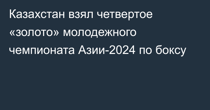 Казахстан взял четвертое «золото» молодежного чемпионата Азии-2024 по боксу