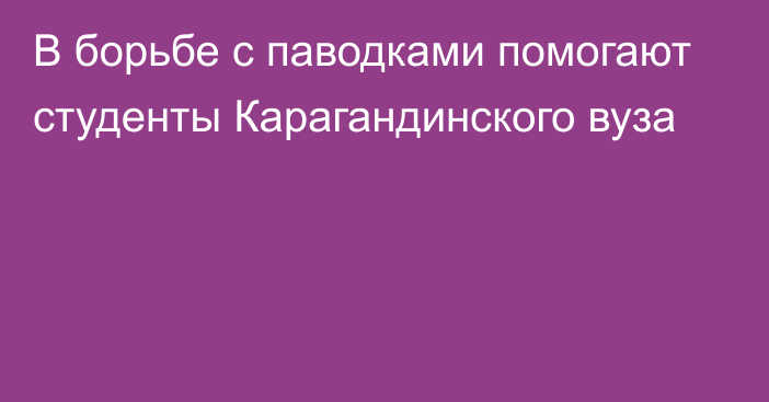 В борьбе с паводками помогают студенты Карагандинского вуза