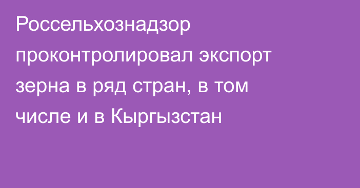 Россельхознадзор проконтролировал экспорт зерна в ряд стран, в том числе и в Кыргызстан