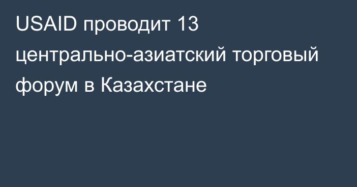 USAID проводит 13 центрально-азиатский торговый форум в Казахстане