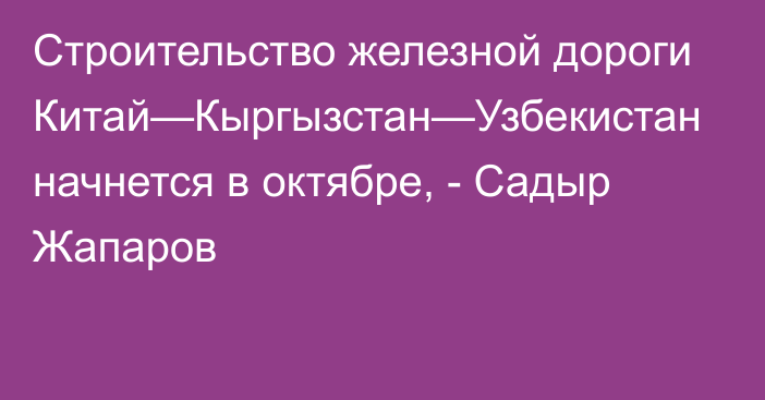 Строительство железной дороги Китай—Кыргызстан—Узбекистан начнется в октябре, - Садыр Жапаров