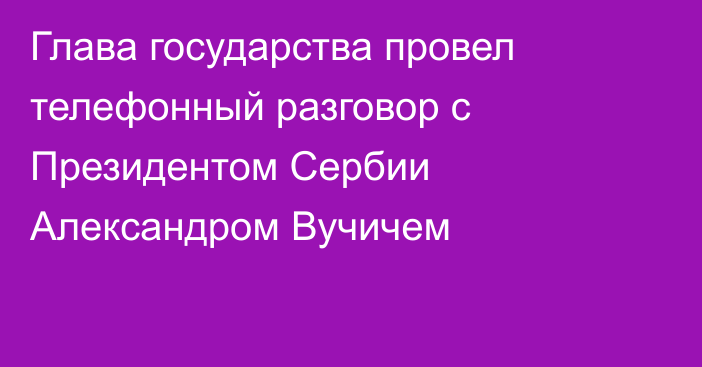 Глава государства провел телефонный разговор с Президентом Сербии Александром Вучичем