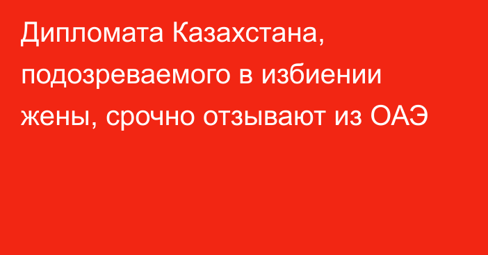 Дипломата Казахстана, подозреваемого в избиении жены, срочно отзывают из ОАЭ