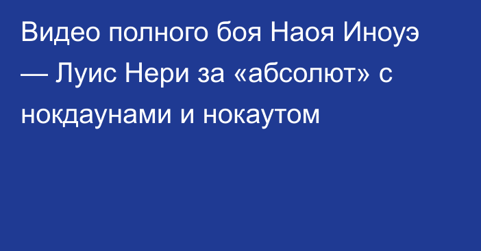 Видео полного боя Наоя Иноуэ — Луис Нери за «абсолют» с нокдаунами и нокаутом