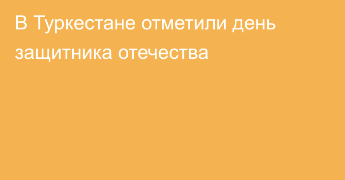 В Туркестане отметили день защитника отечества