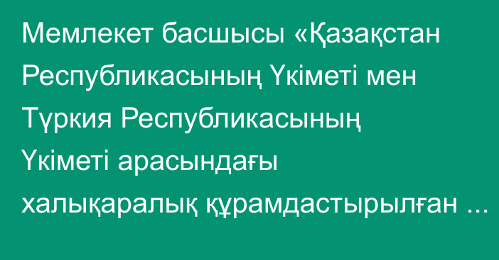 Мемлекет басшысы «Қазақстан Республикасының Үкіметі мен Түркия Республикасының Үкіметі арасындағы халықаралық құрамдастырылған жүк тасымалдары туралы келісімді ратификациялау туралы» Қазақстан Республикасының Заңына қол қойды