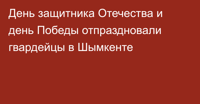 День защитника Отечества и день Победы отпраздновали гвардейцы в Шымкенте