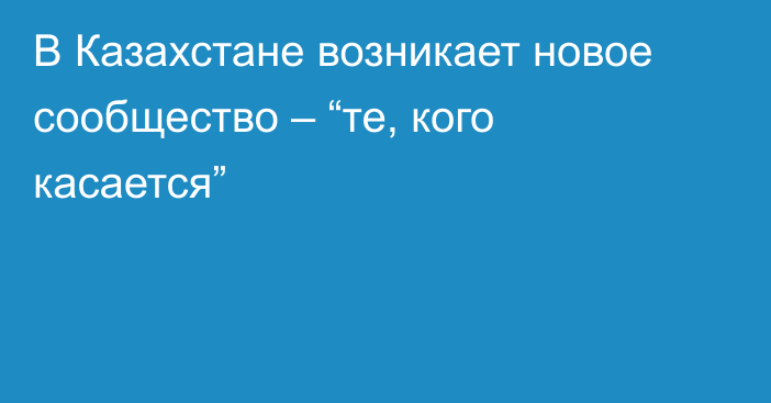 В Казахстане возникает новое сообщество – “те, кого касается”