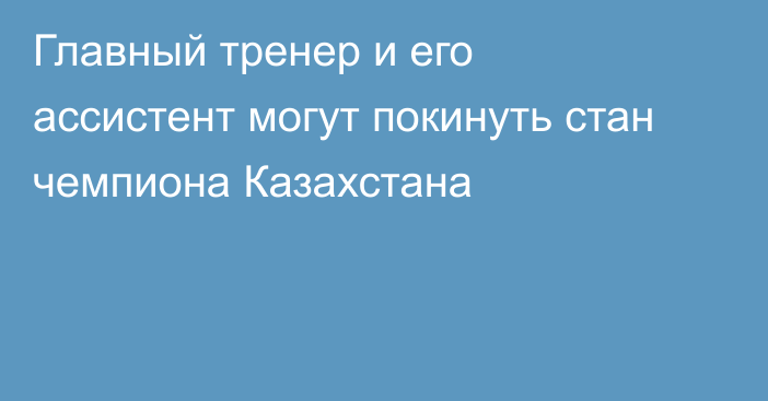 Главный тренер и его ассистент могут покинуть стан чемпиона Казахстана