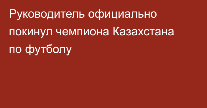 Руководитель официально покинул чемпиона Казахстана по футболу